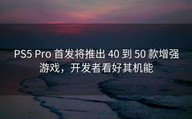 PS5 Pro 首发将推出 40 到 50 款增强游戏，开发者看好其机能