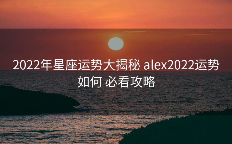 2022年星座运势大揭秘 alex2022运势如何 必看攻略