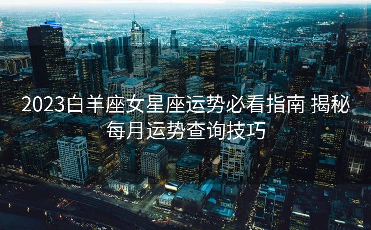 2023白羊座女星座运势必看指南 揭秘每月运势查询技巧