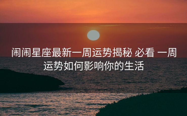 闹闹星座最新一周运势揭秘 必看 一周运势如何影响你的生活