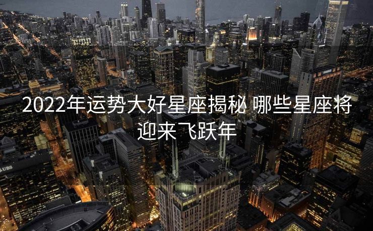 2022年运势大好星座揭秘 哪些星座将迎来飞跃年