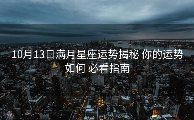 10月13日满月星座运势揭秘 你的运势如何 必看指南