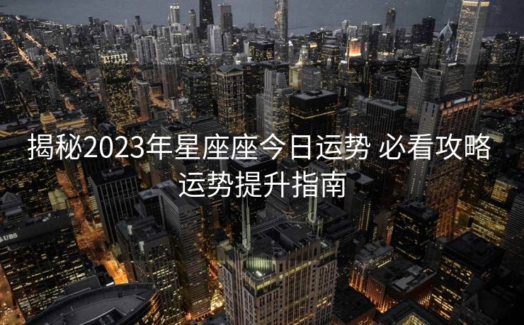 揭秘2023年星座座今日运势 必看攻略 运势提升指南