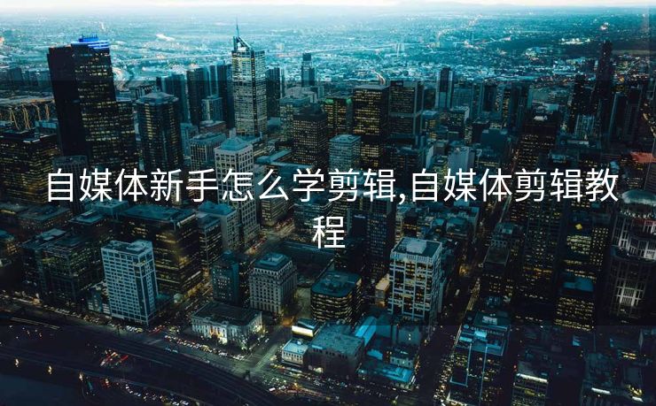 自媒体新手怎么学剪辑,自媒体剪辑教程