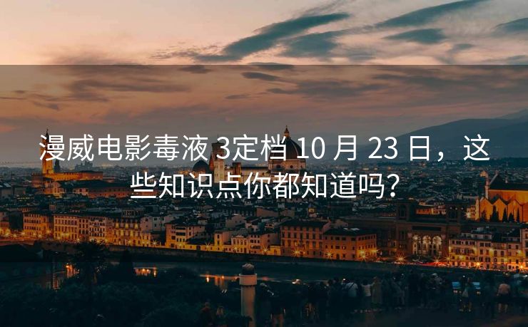 漫威电影毒液 3定档 10 月 23 日，这些知识点你都知道吗？