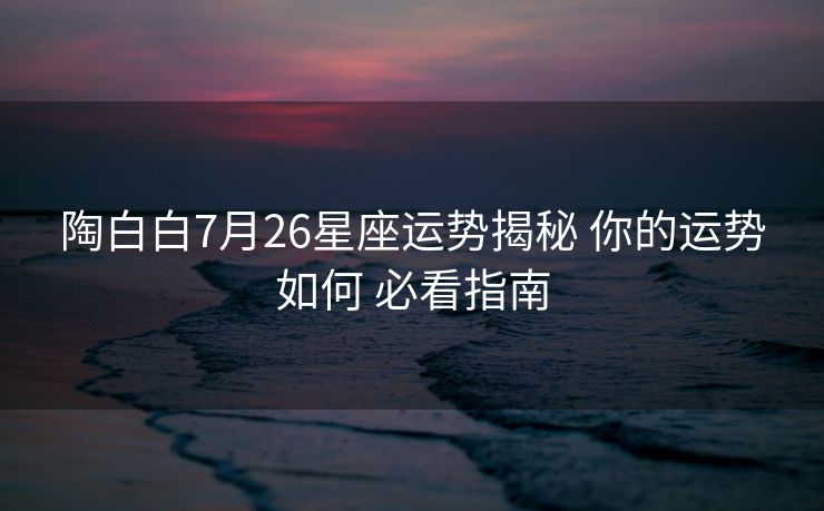 陶白白7月26星座运势揭秘 你的运势如何 必看指南