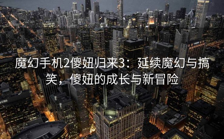 魔幻手机2傻妞归来3：延续魔幻与搞笑，傻妞的成长与新冒险