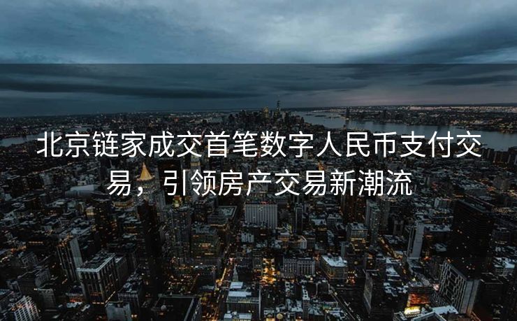 北京链家成交首笔数字人民币支付交易，引领房产交易新潮流