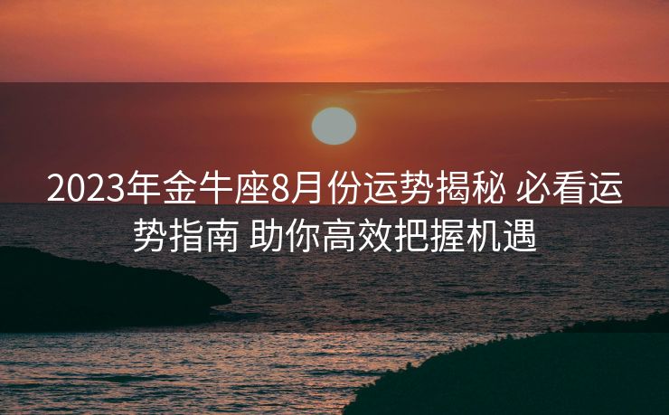 2023年金牛座8月份运势揭秘 必看运势指南 助你高效把握机遇