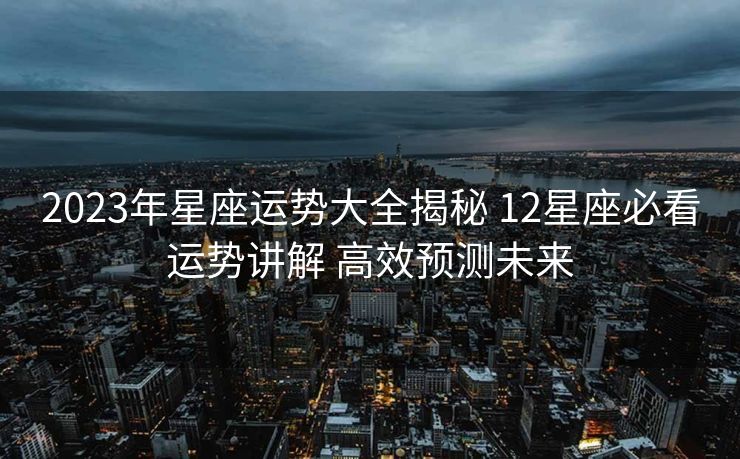 2023年星座运势大全揭秘 12星座必看运势讲解 高效预测未来