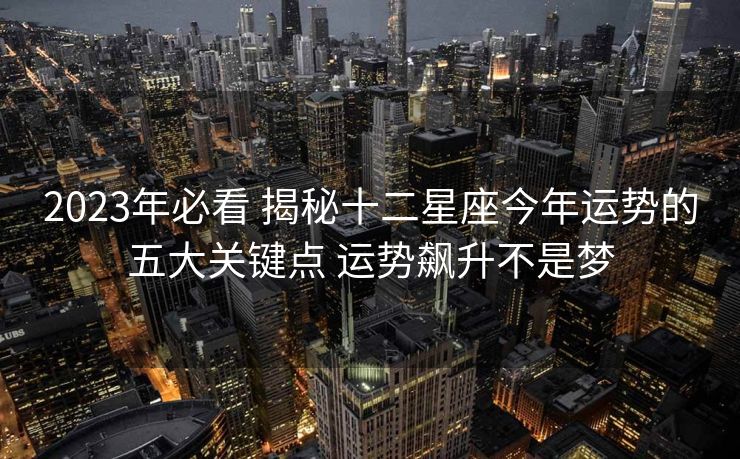 2023年必看 揭秘十二星座今年运势的五大关键点 运势飙升不是梦