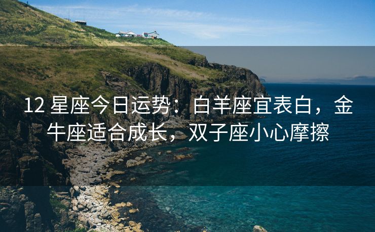 12 星座今日运势：白羊座宜表白，金牛座适合成长，双子座小心摩擦