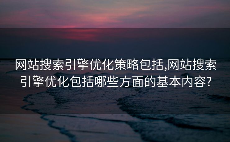 网站搜索引擎优化策略包括,网站搜索引擎优化包括哪些方面的基本内容?