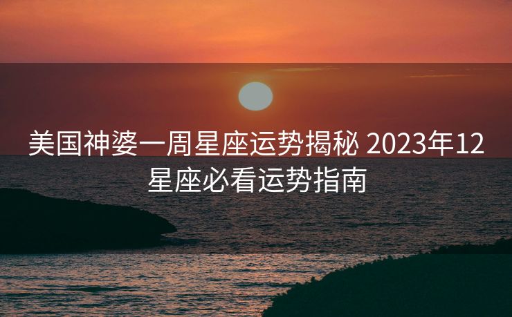 美国神婆一周星座运势揭秘 2023年12星座必看运势指南