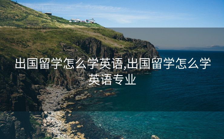 出国留学怎么学英语,出国留学怎么学英语专业