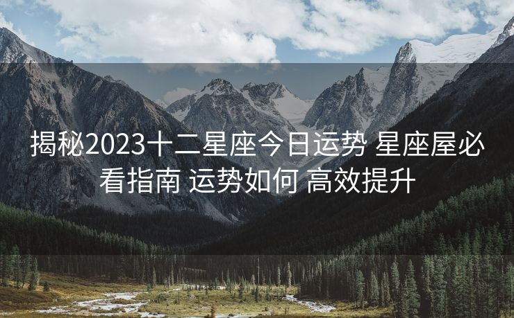 揭秘2023十二星座今日运势 星座屋必看指南 运势如何 高效提升