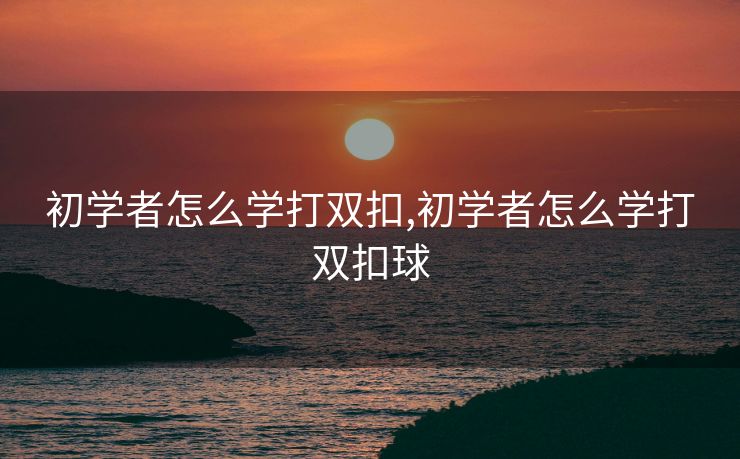 初学者怎么学打双扣,初学者怎么学打双扣球