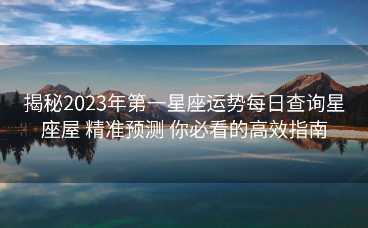 揭秘2023年第一星座运势每日查询星座屋 精准预测 你必看的高效指南