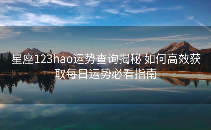 星座123hao运势查询揭秘 如何高效获取每日运势必看指南