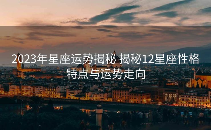 2023年星座运势揭秘 揭秘12星座性格特点与运势走向