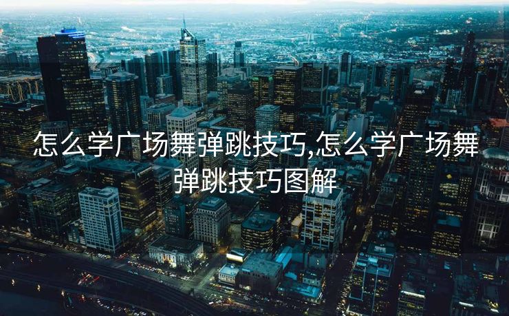 怎么学广场舞弹跳技巧,怎么学广场舞弹跳技巧图解