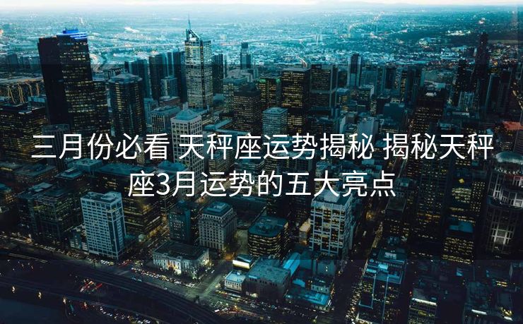 三月份必看 天秤座运势揭秘 揭秘天秤座3月运势的五大亮点