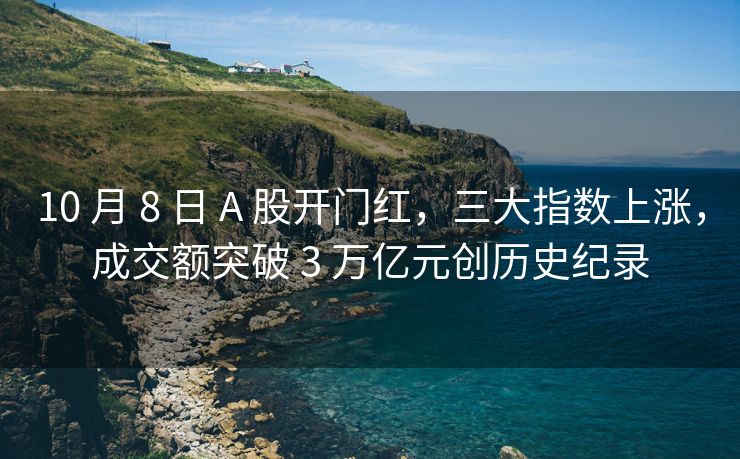 10 月 8 日 A 股开门红，三大指数上涨，成交额突破 3 万亿元创历史纪录