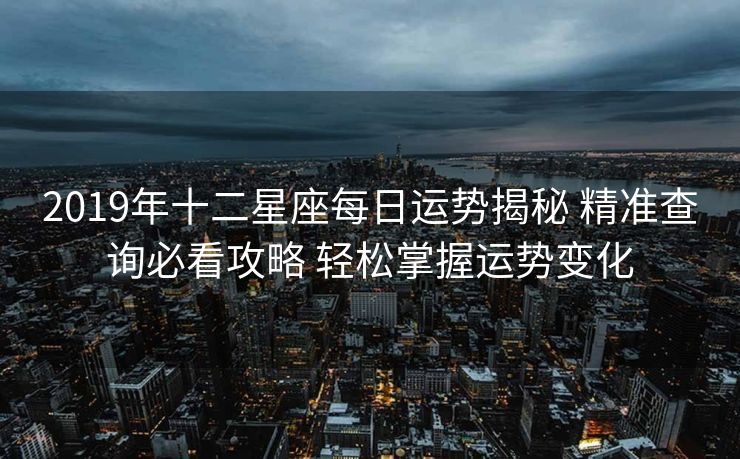 2019年十二星座每日运势揭秘 精准查询必看攻略 轻松掌握运势变化
