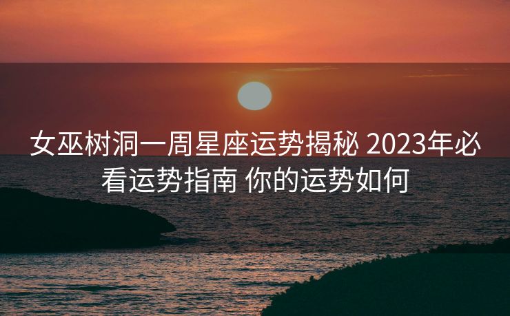 女巫树洞一周星座运势揭秘 2023年必看运势指南 你的运势如何