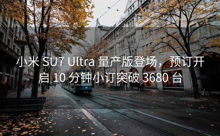 小米 SU7 Ultra 量产版登场，预订开启 10 分钟小订突破 3680 台