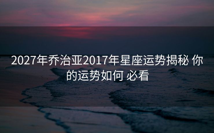 2027年乔治亚2017年星座运势揭秘 你的运势如何 必看