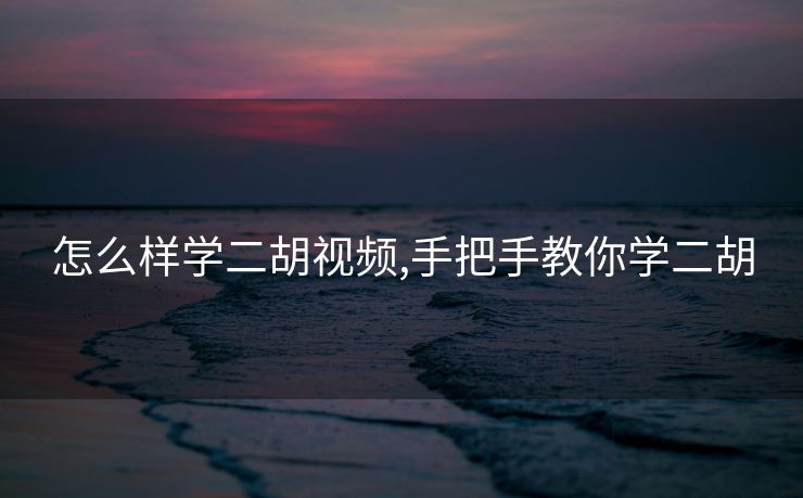 怎么样学二胡视频,手把手教你学二胡