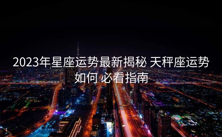 2023年星座运势最新揭秘 天秤座运势如何 必看指南