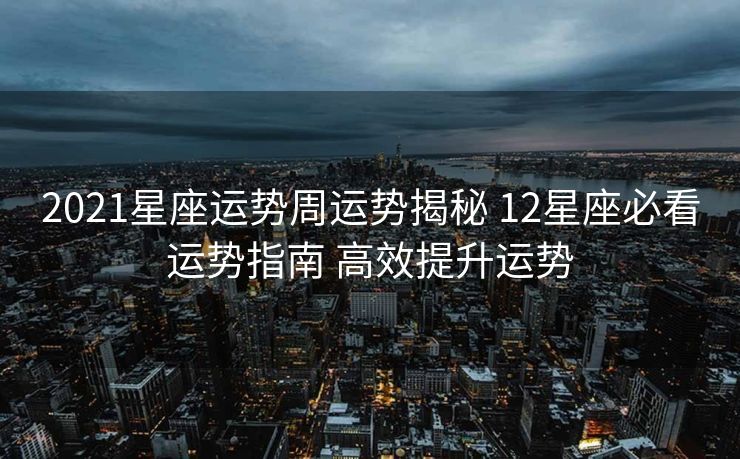 2021星座运势周运势揭秘 12星座必看运势指南 高效提升运势
