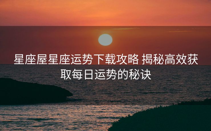 星座屋星座运势下载攻略 揭秘高效获取每日运势的秘诀