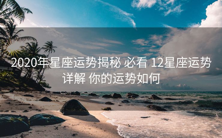 2020年星座运势揭秘 必看 12星座运势详解 你的运势如何