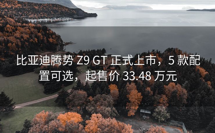 比亚迪腾势 Z9 GT 正式上市，5 款配置可选，起售价 33.48 万元