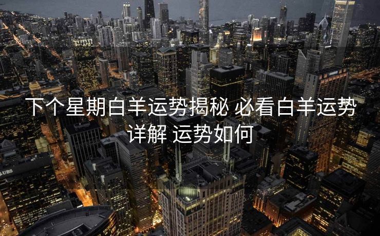 下个星期白羊运势揭秘 必看白羊运势详解 运势如何