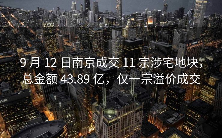 9 月 12 日南京成交 11 宗涉宅地块，总金额 43.89 亿，仅一宗溢价成交