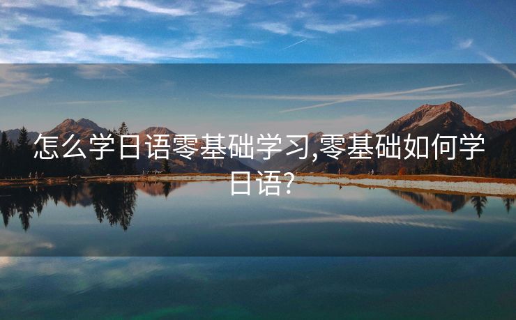 怎么学日语零基础学习,零基础如何学日语?