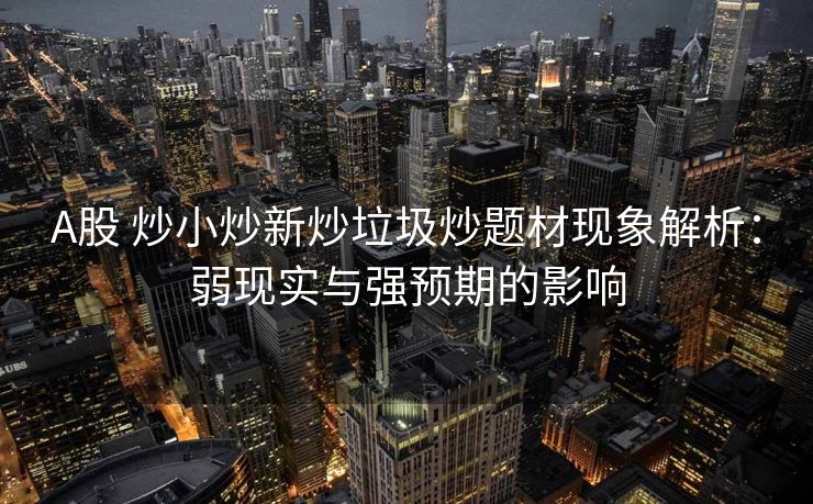 A股 炒小炒新炒垃圾炒题材现象解析：弱现实与强预期的影响