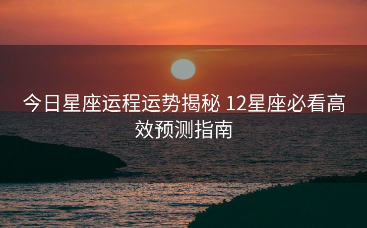 今日星座运程运势揭秘 12星座必看高效预测指南