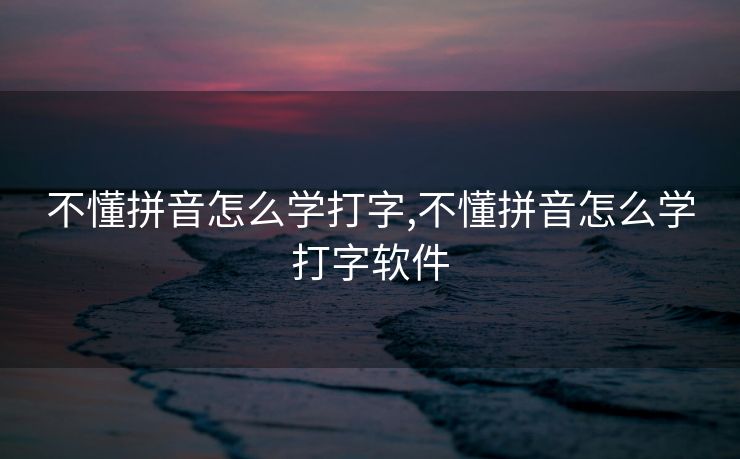 不懂拼音怎么学打字,不懂拼音怎么学打字软件