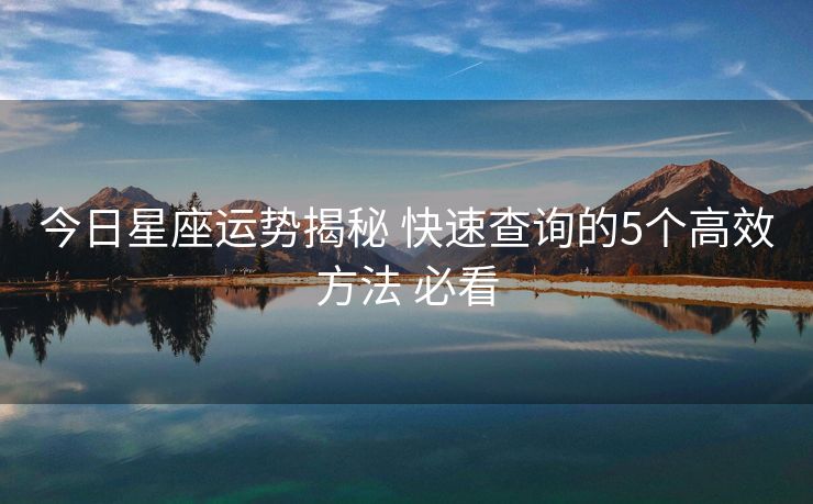 今日星座运势揭秘 快速查询的5个高效方法 必看
