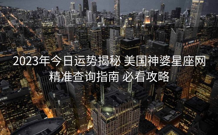 2023年今日运势揭秘 美国神婆星座网精准查询指南 必看攻略