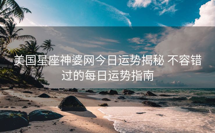 美国星座神婆网今日运势揭秘 不容错过的每日运势指南