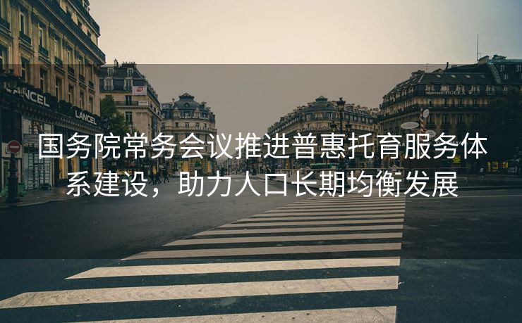 国务院常务会议推进普惠托育服务体系建设，助力人口长期均衡发展
