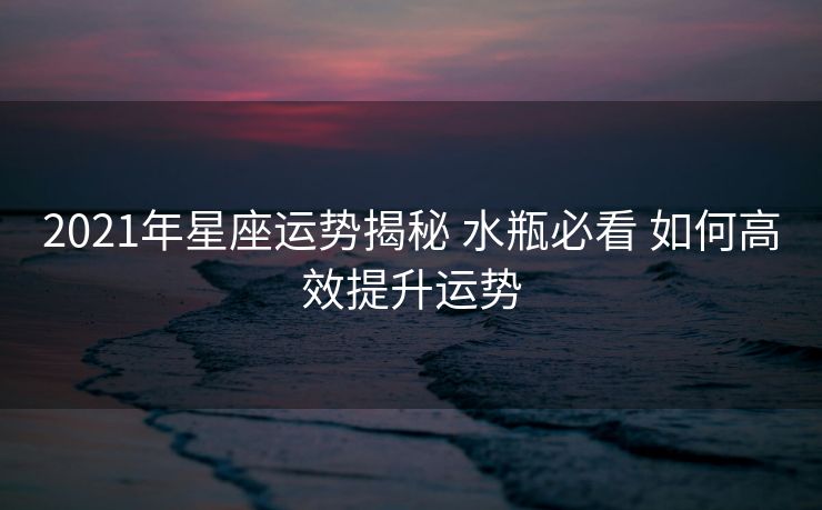 2021年星座运势揭秘 水瓶必看 如何高效提升运势