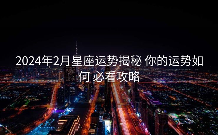 2024年2月星座运势揭秘 你的运势如何 必看攻略
