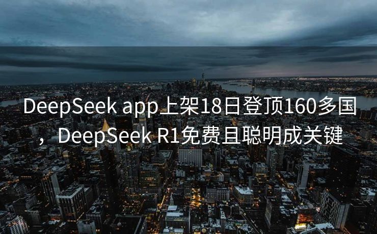 DeepSeek app上架18日登顶160多国，DeepSeek R1免费且聪明成关键